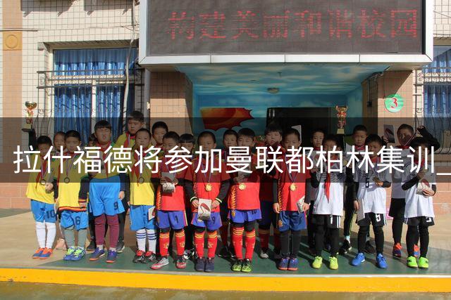 拉什福德将参加曼联都柏林集训 卡里克谈两人特殊情谊